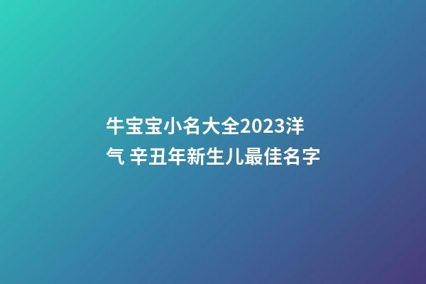 牛宝宝小名大全2023洋气 辛丑年新生儿最佳名字